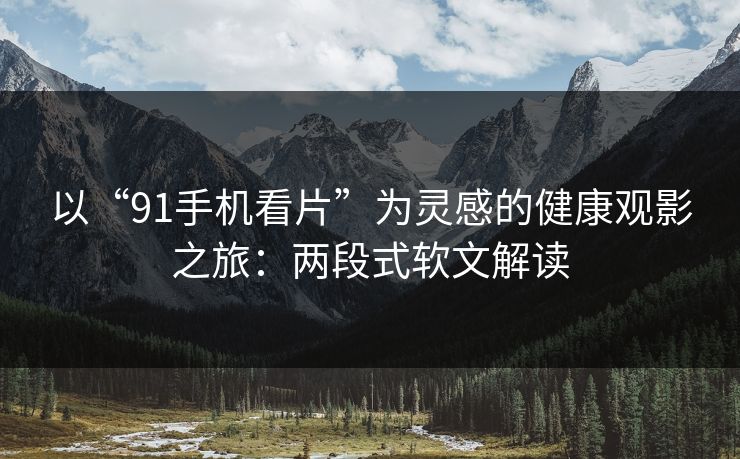 以“91手机看片”为灵感的健康观影之旅:两段式软文解读 以“91手机看片”为灵感的健康观影之旅:两段式软文解读