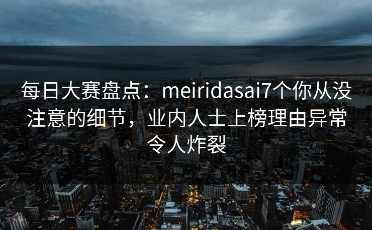 每日大赛盘点：meiridasai7个你从没注意的细节，业内人士上榜理由异常令人炸裂