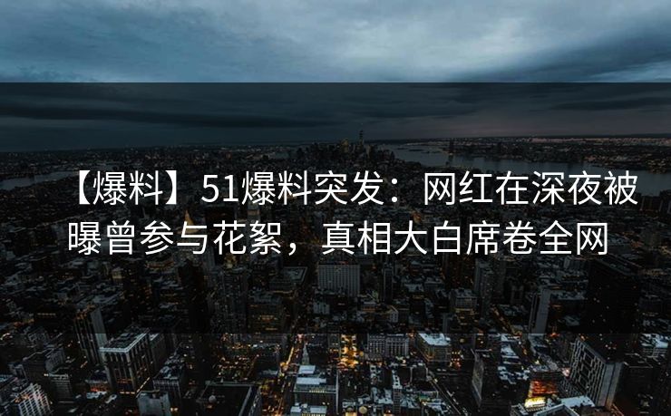 【爆料】51爆料突发：网红在深夜被曝曾参与花絮，真相大白席卷全网