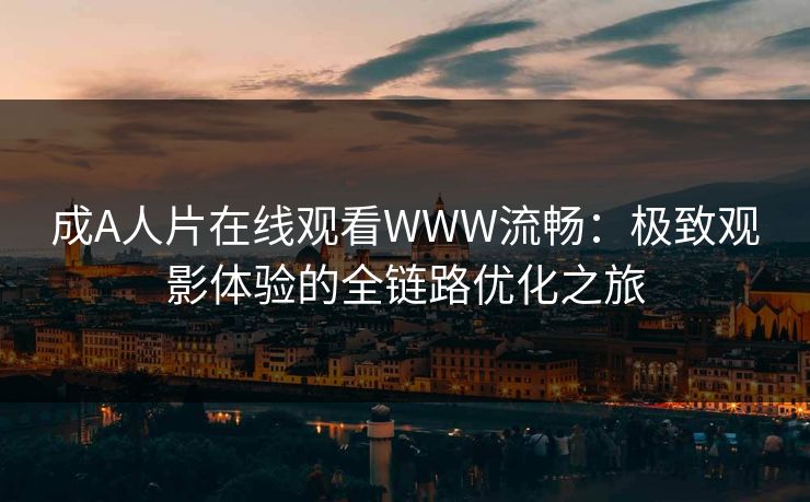 成A人片在线观看WWW流畅：极致观影体验的全链路优化之旅