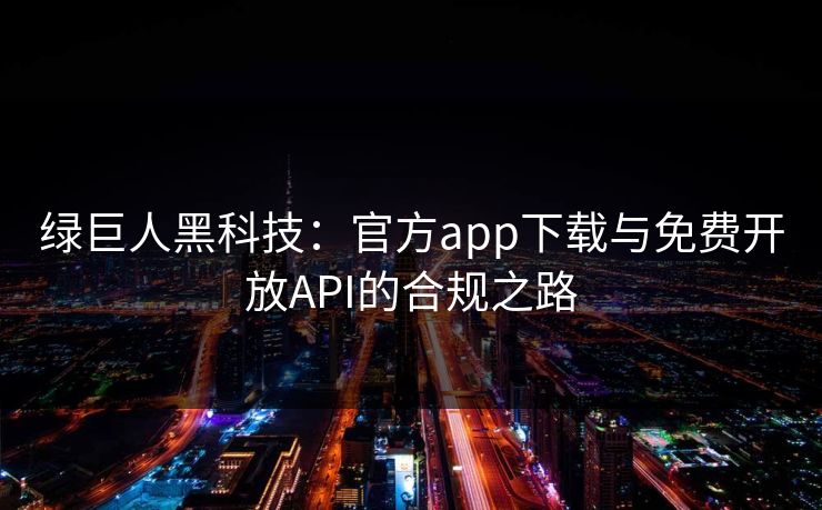 绿巨人黑科技:官方app下载与免费开放API的合规之路 绿巨人黑科技:官方app下载与免费开放API的合规之路