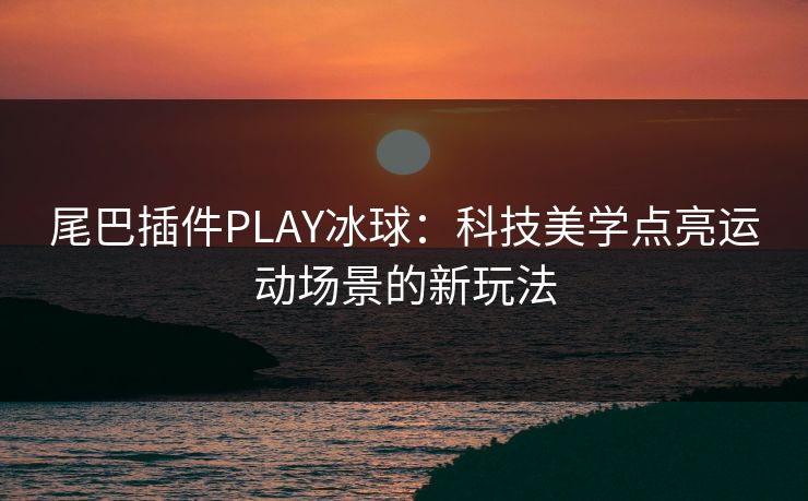 尾巴插件PLAY冰球:科技美学点亮运动场景的新玩法 尾巴插件PLAY冰球:科技美学点亮运动场景的新玩法