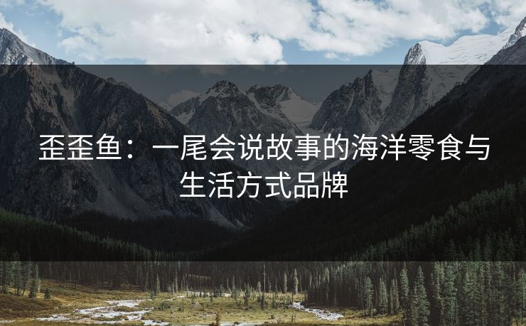 歪歪鱼:一尾会说故事的海洋零食与生活方式品牌 歪歪鱼:一尾会说故事的海洋零食与生活方式品牌