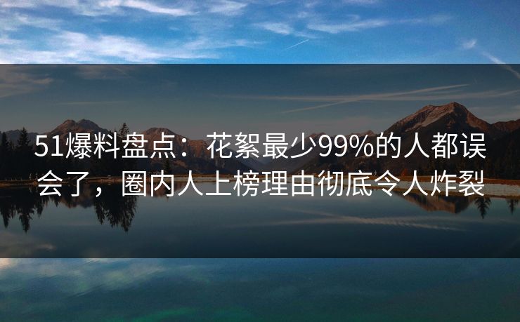 51爆料盘点：花絮最少99%的人都误会了，圈内人上榜理由彻底令人炸裂