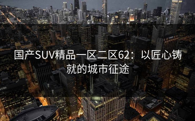 国产SUV精品一区二区62：以匠心铸就的城市征途