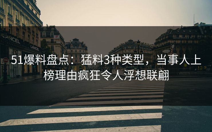 51爆料盘点:猛料3种类型,当事人上榜理由疯狂令人浮想联翩 51爆料盘点:猛料3种类型,当事人上榜理由疯狂令人浮想联翩