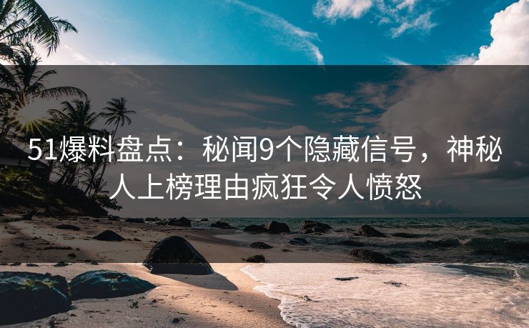 51爆料盘点:秘闻9个隐藏信号,神秘人上榜理由疯狂令人愤怒 51爆料盘点:秘闻9个隐藏信号,神秘人上榜理由疯狂令人愤怒