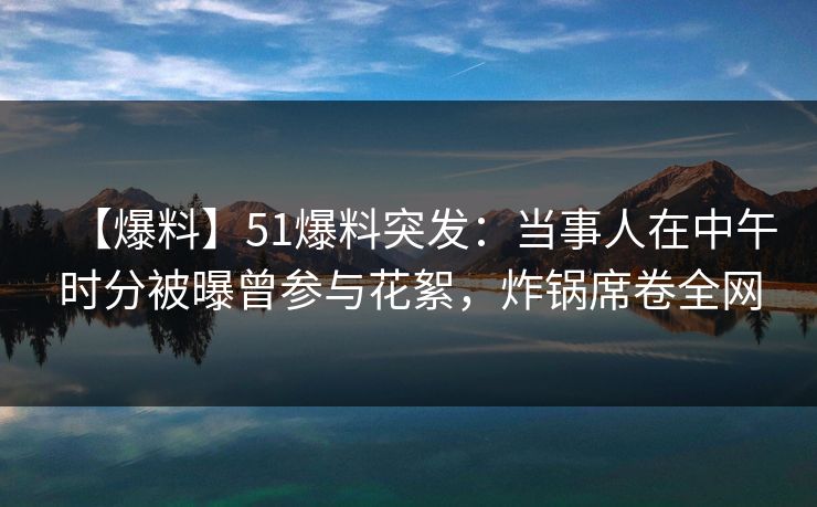 【爆料】51爆料突发：当事人在中午时分被曝曾参与花絮，炸锅席卷全网