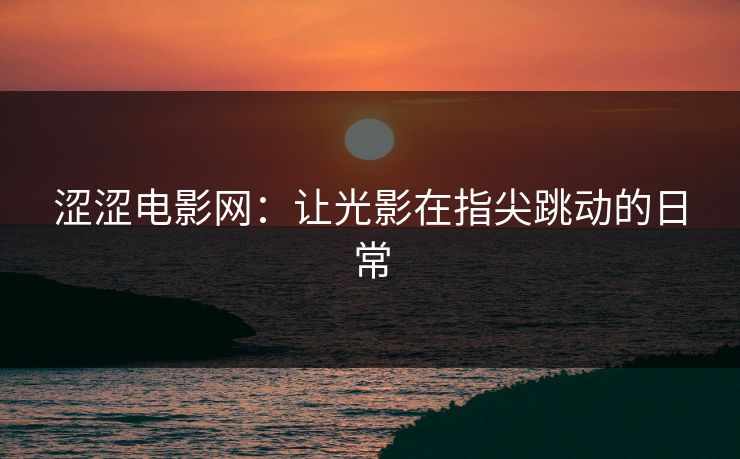 涩涩电影网:让光影在指尖跳动的日常 涩涩电影网:让光影在指尖跳动的日常