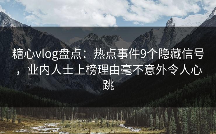 糖心vlog盘点:热点事件9个隐藏信号,业内人士上榜理由毫不意外令人心跳 糖心vlog盘点:热点事件9个隐藏信号,业内人士上榜理由毫不意外令人心跳