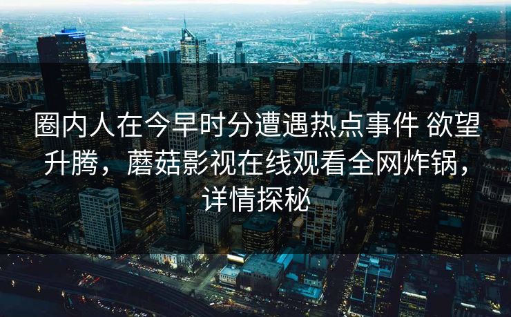 圈内人在今早时分遭遇热点事件 欲望升腾，蘑菇影视在线观看全网炸锅，详情探秘