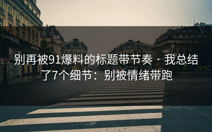别再被91爆料的标题带节奏 · 我总结了7个细节：别被情绪带跑