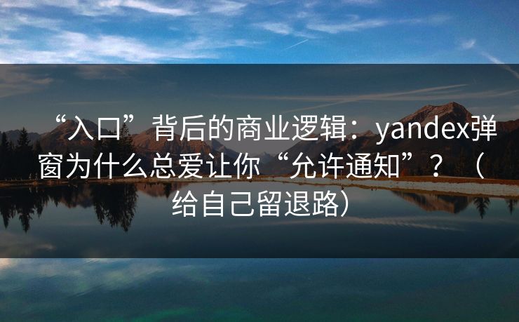 “入口”背后的商业逻辑:yandex弹窗为什么总爱让你“允许通知”?(给自己留退路) “入口”背后的商业逻辑:yandex弹窗为什么总爱让你“允许通知”?(给自己留退路)
