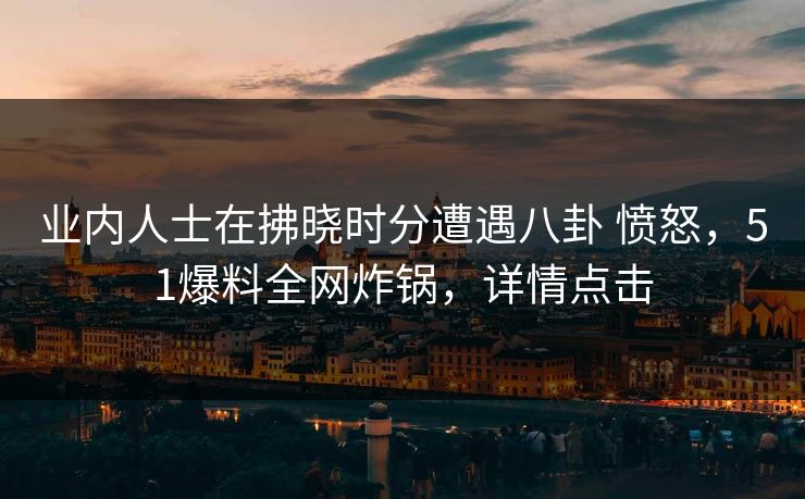 业内人士在拂晓时分遭遇八卦 愤怒,51爆料全网炸锅,详情点击 业内人士在拂晓时分遭遇八卦 愤怒,51爆料全网炸锅,详情点击