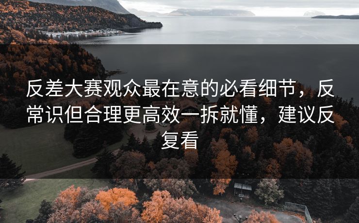 反差大赛观众最在意的必看细节，反常识但合理更高效一拆就懂，建议反复看