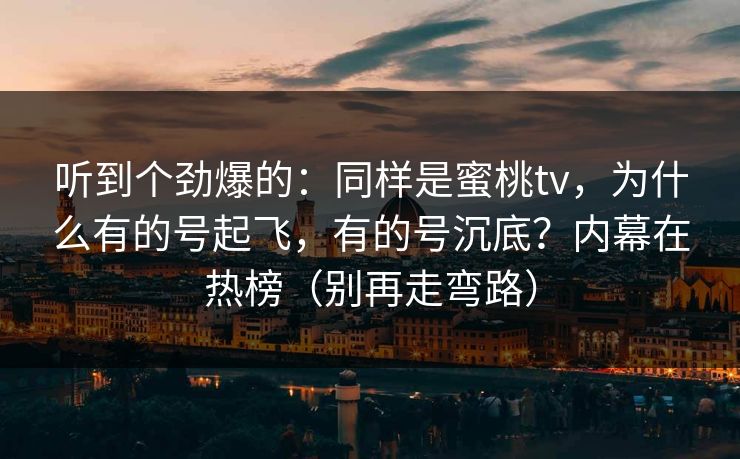 听到个劲爆的:同样是蜜桃tv,为什么有的号起飞,有的号沉底?内幕在热榜(别再走弯路) 听到个劲爆的:同样是蜜桃tv,为什么有的号起飞,有的号沉底?内幕在热榜(别再走弯路)
