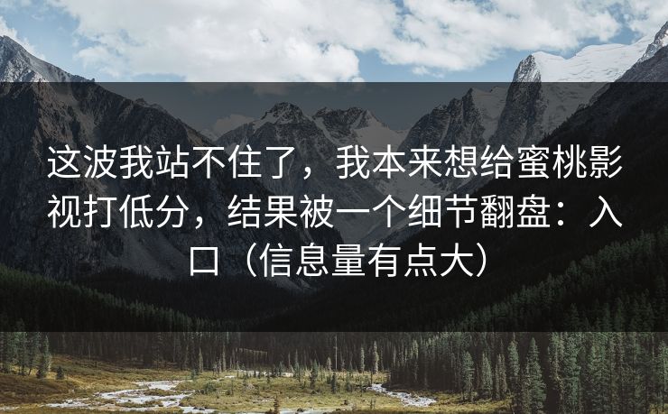 这波我站不住了,我本来想给蜜桃影视打低分,结果被一个细节翻盘:入口(信息量有点大) 这波我站不住了,我本来想给蜜桃影视打低分,结果被一个细节翻盘:入口(信息量有点大)