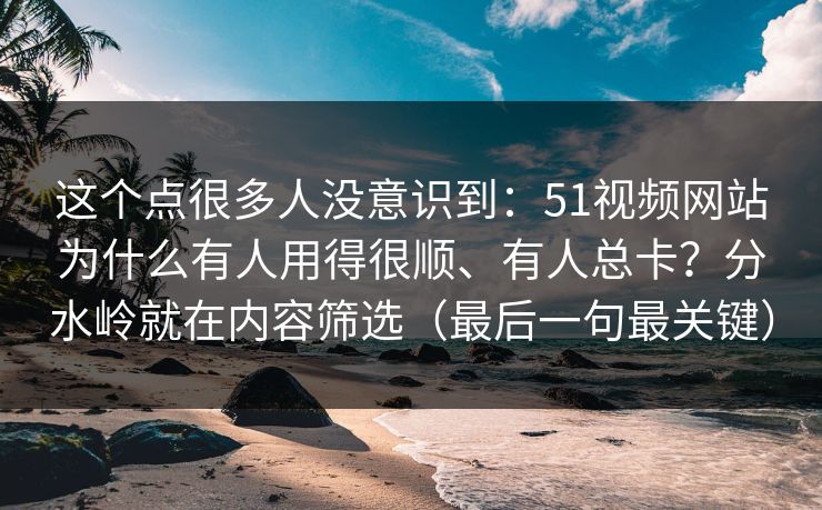 这个点很多人没意识到：51视频网站为什么有人用得很顺、有人总卡？分水岭就在内容筛选（最后一句最关键）