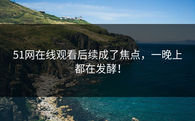51网在线观看后续成了焦点，一晚上都在发酵！