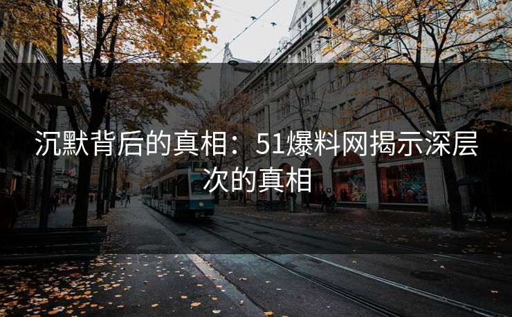 沉默背后的真相：51爆料网揭示深层次的真相