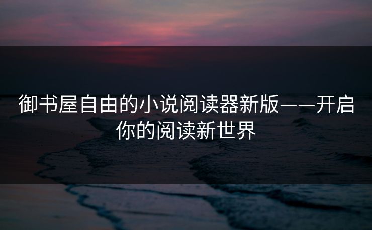 御书屋自由的小说阅读器新版——开启你的阅读新世界