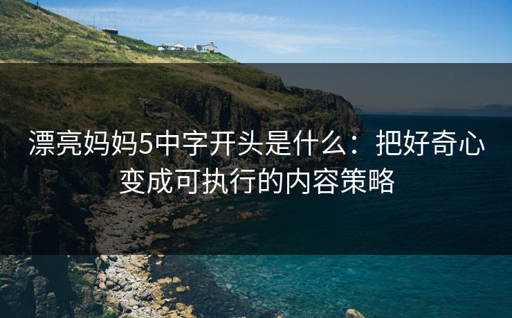 漂亮妈妈5中字开头是什么:把好奇心变成可执行的内容策略 漂亮妈妈5中字开头是什么:把好奇心变成可执行的内容策略