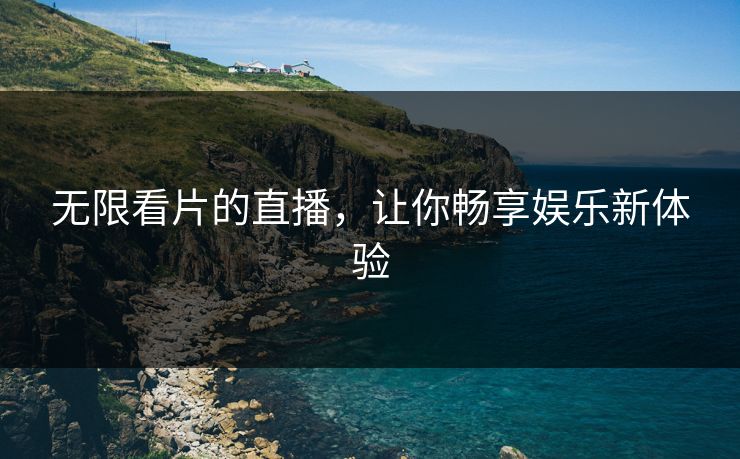 无限看片的直播,让你畅享娱乐新体验 无限看片的直播,让你畅享娱乐新体验