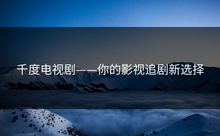 千度电视剧——你的影视追剧新选择
