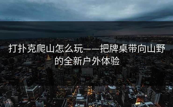 打扑克爬山怎么玩——把牌桌带向山野的全新户外体验
