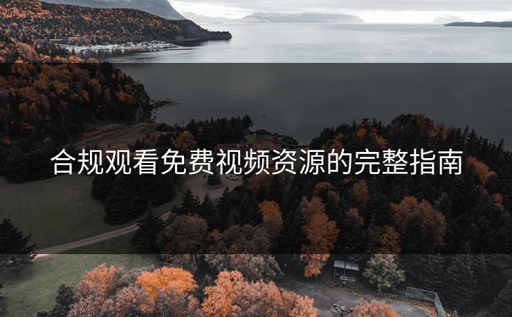 合规观看免费视频资源的完整指南 合规观看免费视频资源的完整指南