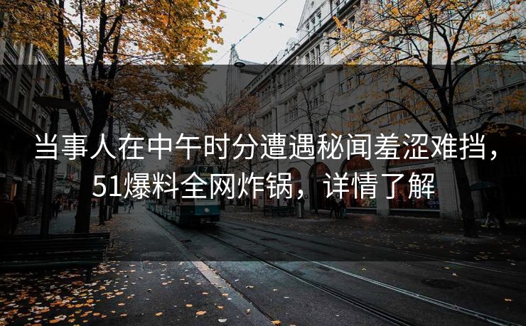 当事人在中午时分遭遇秘闻羞涩难挡,51爆料全网炸锅,详情了解 当事人在中午时分遭遇秘闻羞涩难挡,51爆料全网炸锅,详情了解