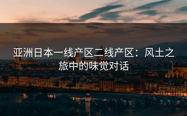 亚洲日本一线产区二线产区：风土之旅中的味觉对话