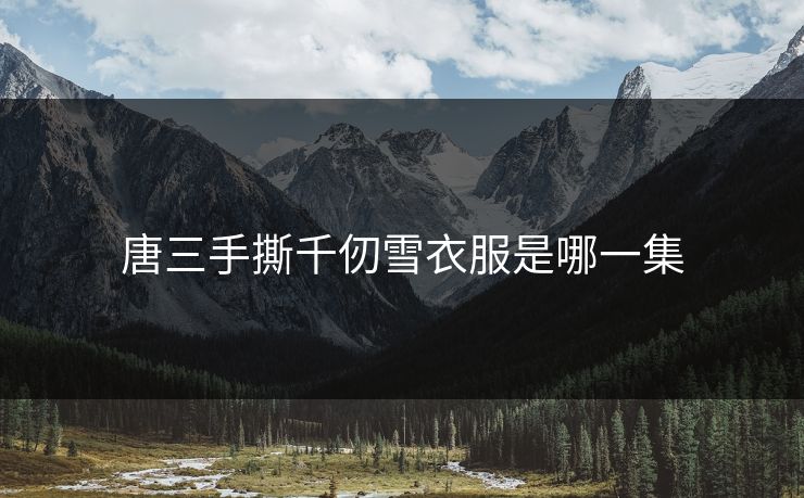 唐三手撕千仞雪衣服是哪一集 唐三手撕千仞雪衣服是哪一集