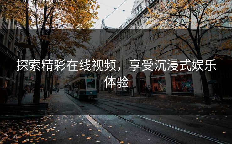 探索精彩在线视频,享受沉浸式娱乐体验 探索精彩在线视频,享受沉浸式娱乐体验