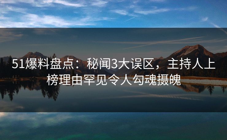 51爆料盘点：秘闻3大误区，主持人上榜理由罕见令人勾魂摄魄