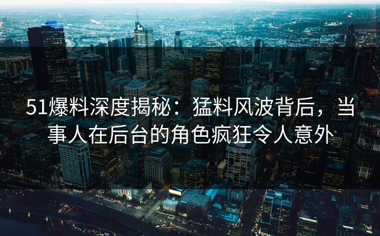 51爆料深度揭秘:猛料风波背后,当事人在后台的角色疯狂令人意外 51爆料深度揭秘:猛料风波背后,当事人在后台的角色疯狂令人意外