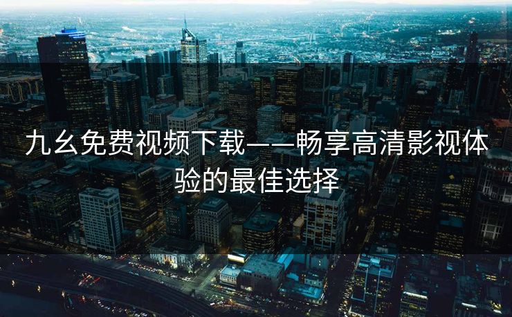 九幺免费视频下载——畅享高清影视体验的最佳选择 九幺免费视频下载——畅享高清影视体验的最佳选择