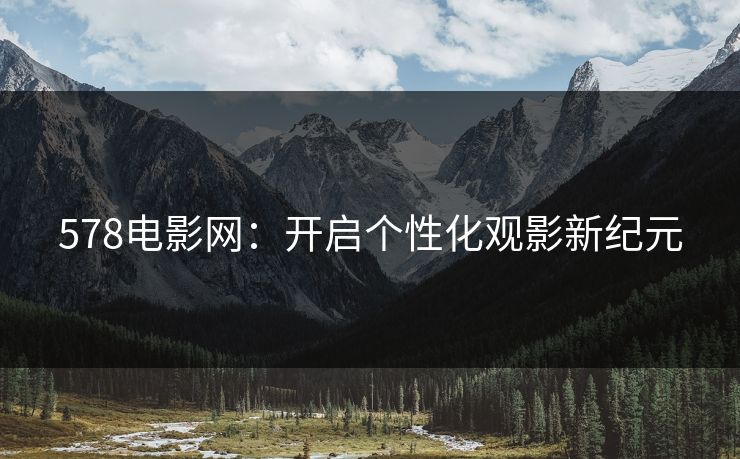 578电影网:开启个性化观影新纪元 578电影网:开启个性化观影新纪元