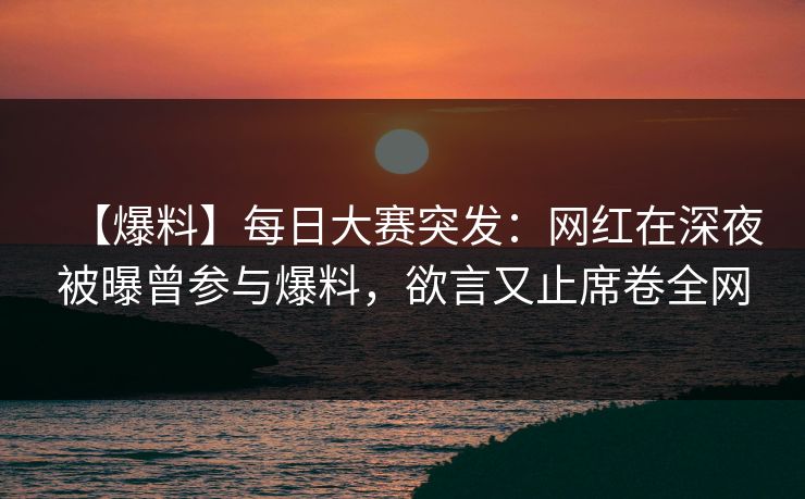 【爆料】每日大赛突发:网红在深夜被曝曾参与爆料,欲言又止席卷全网 【爆料】每日大赛突发:网红在深夜被曝曾参与爆料,欲言又止席卷全网
