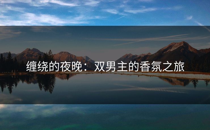 缠绕的夜晚:双男主的香氛之旅 缠绕的夜晚:双男主的香氛之旅