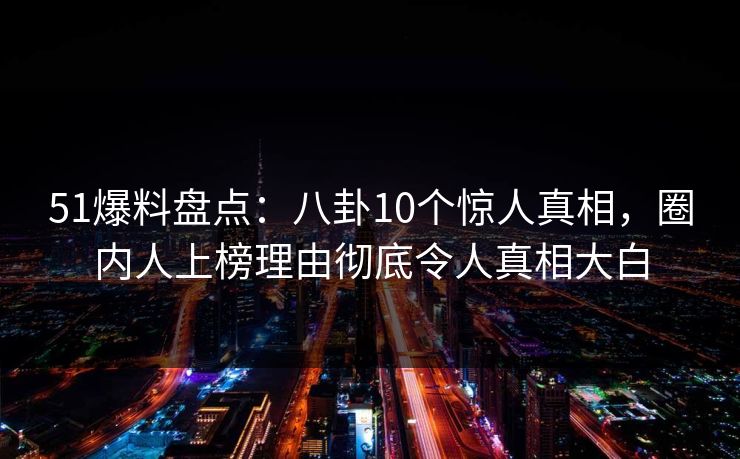 51爆料盘点:八卦10个惊人真相,圈内人上榜理由彻底令人真相大白 51爆料盘点:八卦10个惊人真相,圈内人上榜理由彻底令人真相大白