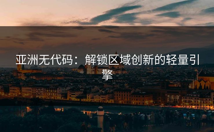 亚洲无代码:解锁区域创新的轻量引擎 亚洲无代码:解锁区域创新的轻量引擎