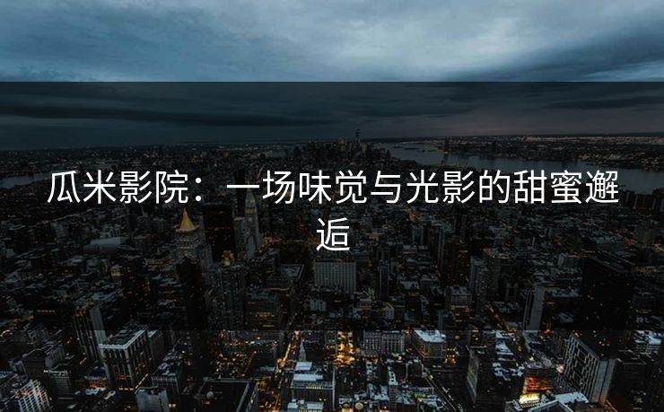 瓜米影院：一场味觉与光影的甜蜜邂逅