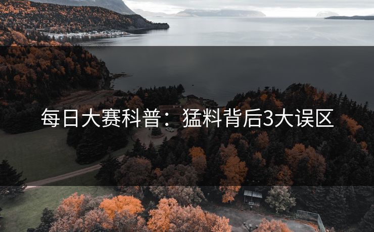 每日大赛科普：猛料背后3大误区