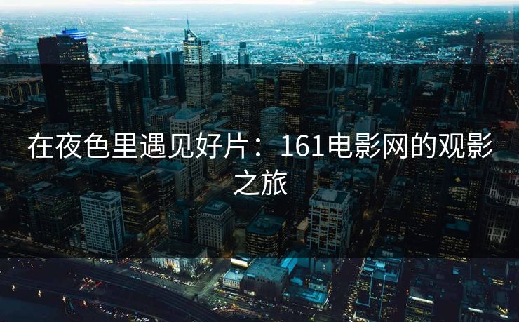 在夜色里遇见好片：161电影网的观影之旅