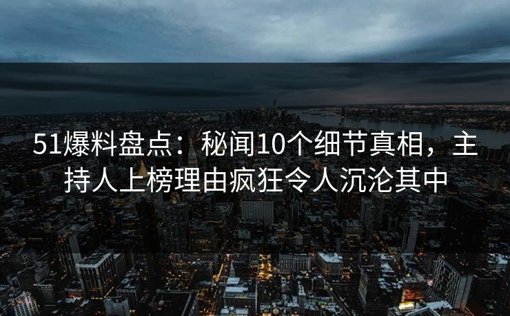 51爆料盘点:秘闻10个细节真相,主持人上榜理由疯狂令人沉沦其中 51爆料盘点:秘闻10个细节真相,主持人上榜理由疯狂令人沉沦其中