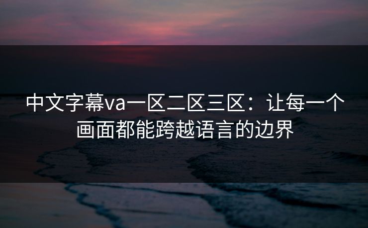 中文字幕va一区二区三区:让每一个画面都能跨越语言的边界 中文字幕va一区二区三区:让每一个画面都能跨越语言的边界
