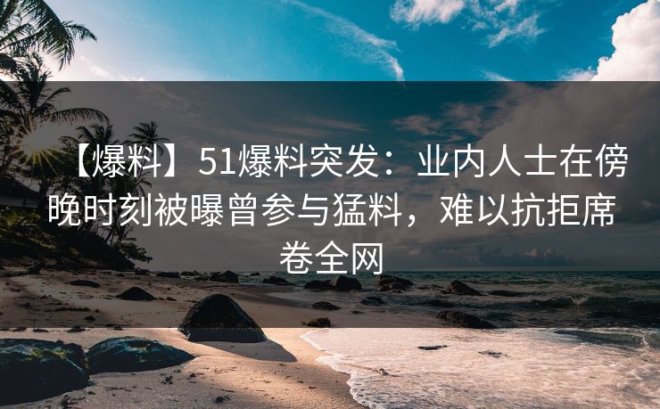 【爆料】51爆料突发:业内人士在傍晚时刻被曝曾参与猛料,难以抗拒席卷全网 【爆料】51爆料突发:业内人士在傍晚时刻被曝曾参与猛料,难以抗拒席卷全网