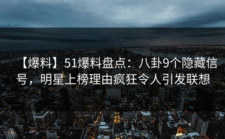 【爆料】51爆料盘点:八卦9个隐藏信号,明星上榜理由疯狂令人引发联想 【爆料】51爆料盘点:八卦9个隐藏信号,明星上榜理由疯狂令人引发联想