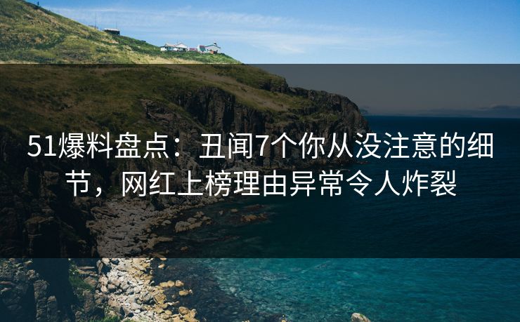 51爆料盘点：丑闻7个你从没注意的细节，网红上榜理由异常令人炸裂